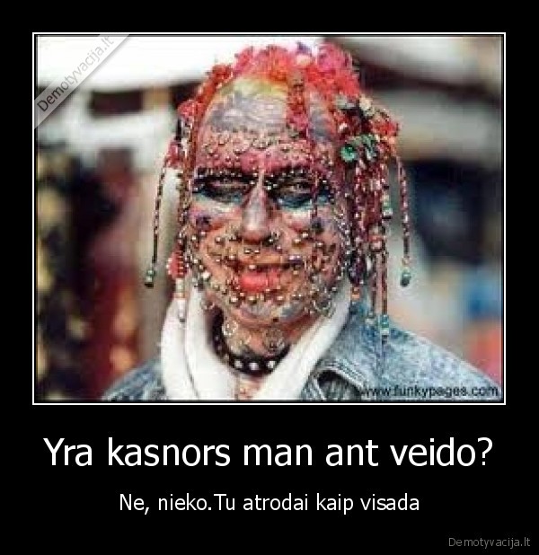 Yra kasnors man ant veido? - Ne, nieko.Tu atrodai kaip visada