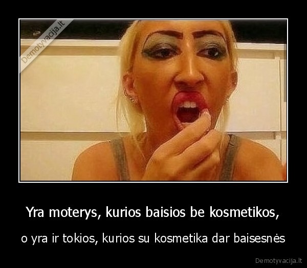 Yra moterys, kurios baisios be kosmetikos, - o yra ir tokios, kurios su kosmetika dar baisesnės