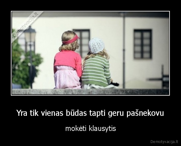 Yra tik vienas būdas tapti geru pašnekovu - mokėti klausytis