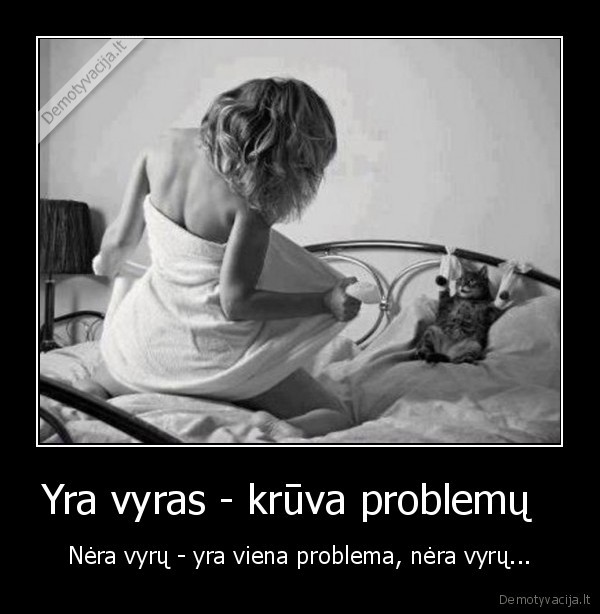 Yra vyras - krūva problemų   - Nėra vyrų - yra viena problema, nėra vyrų...