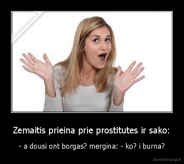 Zemaitis prieina prie prostitutes ir sako: - - a dousi ont borgas? mergina: - ko? i burna?