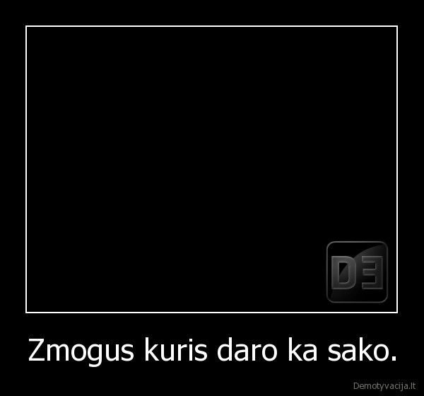 Zmogus kuris daro ka sako. - 