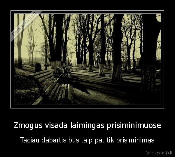 Zmogus visada laimingas prisiminimuose - Taciau dabartis bus taip pat tik prisiminimas