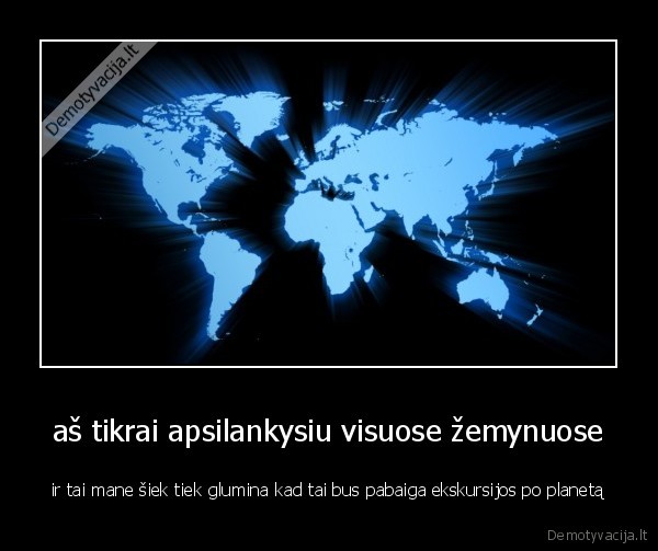 aš tikrai apsilankysiu visuose žemynuose - ir tai mane šiek tiek glumina kad tai bus pabaiga ekskursijos po planetą