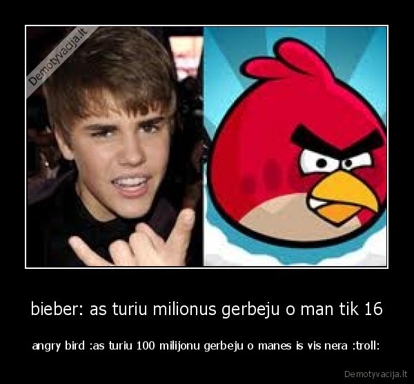 bieber: as turiu milionus gerbeju o man tik 16 - angry bird :as turiu 100 milijonu gerbeju o manes is vis nera :troll: