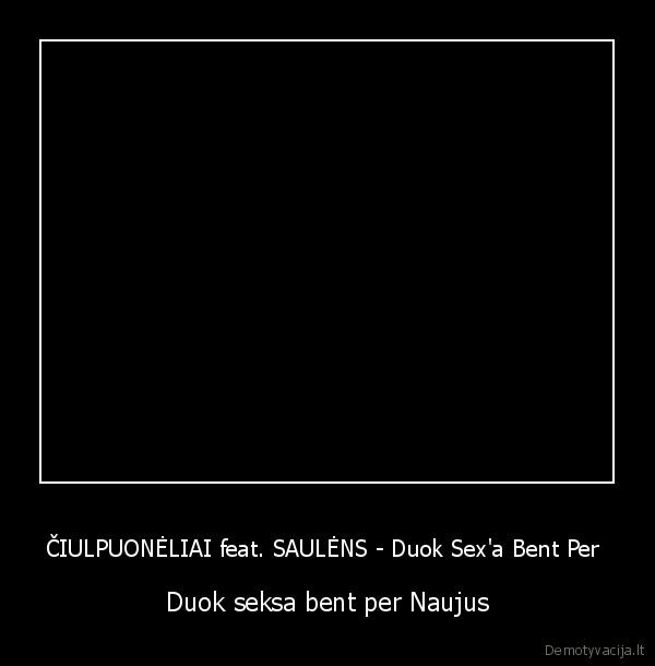 ČIULPUONĖLIAI feat. SAULĖNS - Duok Sex'a Bent Per  - Duok seksa bent per Naujus