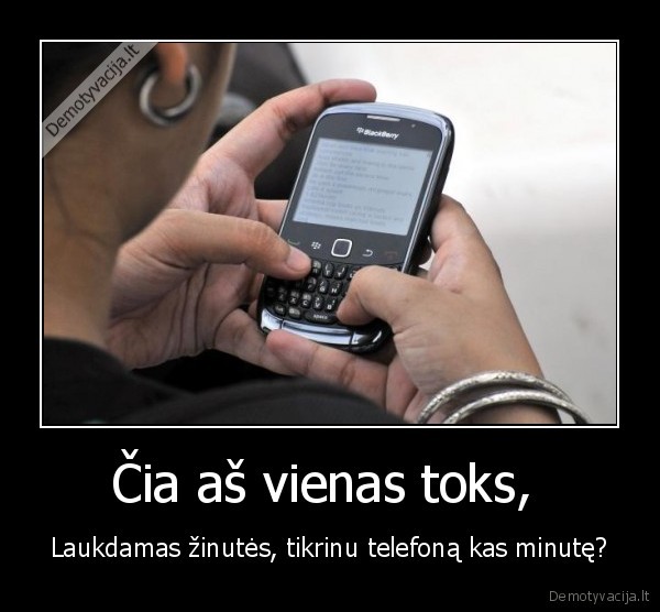 Čia aš vienas toks,  - Laukdamas žinutės, tikrinu telefoną kas minutę?