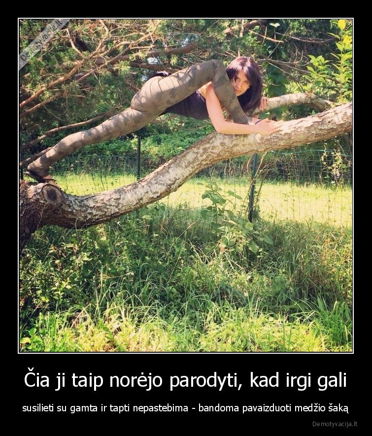 Čia ji taip norėjo parodyti, kad irgi gali - susilieti su gamta ir tapti nepastebima - bandoma pavaizduoti medžio šaką