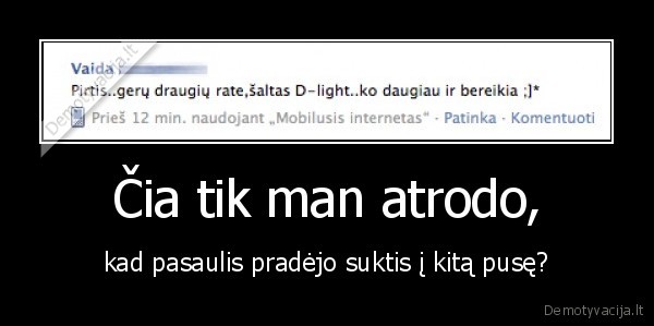 Čia tik man atrodo, - kad pasaulis pradėjo suktis į kitą pusę?