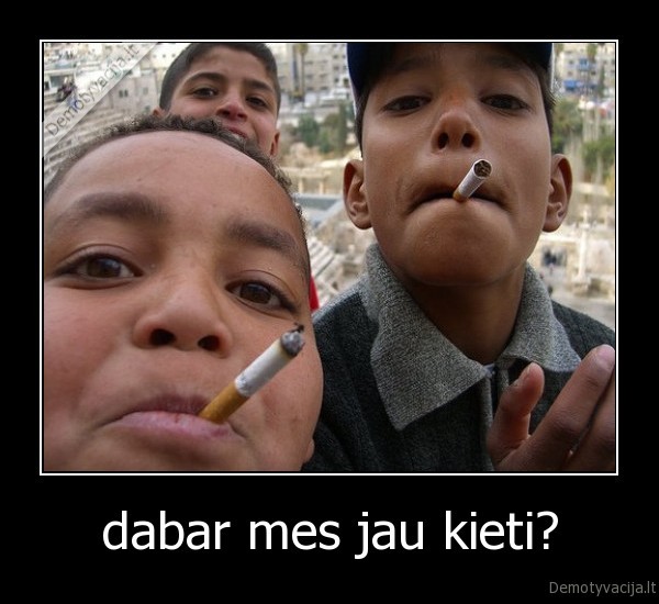 dabar mes jau kieti? - 