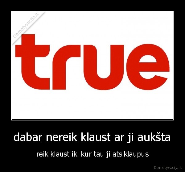 dabar nereik klaust ar ji aukšta - reik klaust iki kur tau ji atsiklaupus