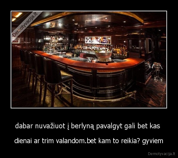 dabar nuvažiuot į berlyną pavalgyt gali bet kas  - dienai ar trim valandom.bet kam to reikia? gyviem