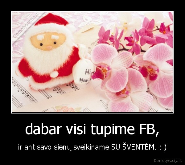 dabar visi tupime FB, - ir ant savo sienų sveikiname SU ŠVENTĖM. : )