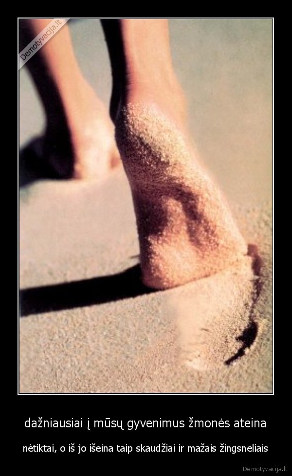 dažniausiai į mūsų gyvenimus žmonės ateina - nėtiktai, o iš jo išeina taip skaudžiai ir mažais žingsneliais