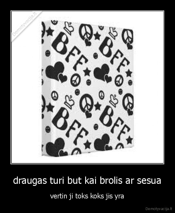 draugas turi but kai brolis ar sesua - vertin ji toks koks jis yra