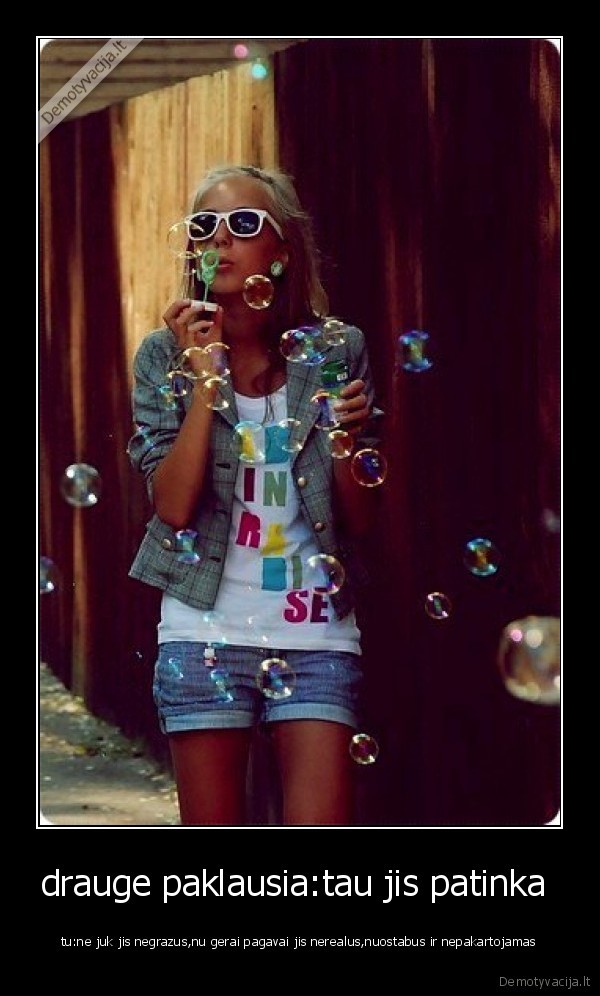 drauge paklausia:tau jis patinka  - tu:ne juk jis negrazus,nu gerai pagavai jis nerealus,nuostabus ir nepakartojamas