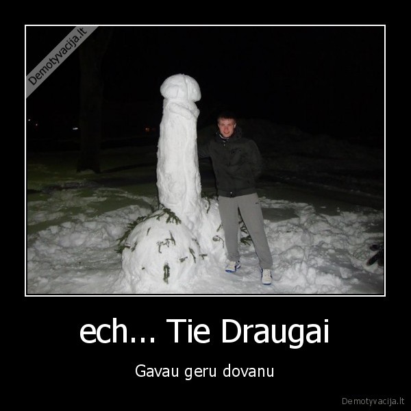 ech... Tie Draugai - Gavau geru dovanu