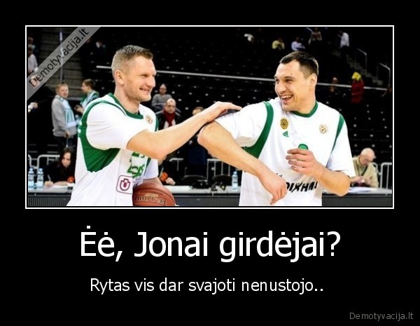 Ėė, Jonai girdėjai? - Rytas vis dar svajoti nenustojo.. 