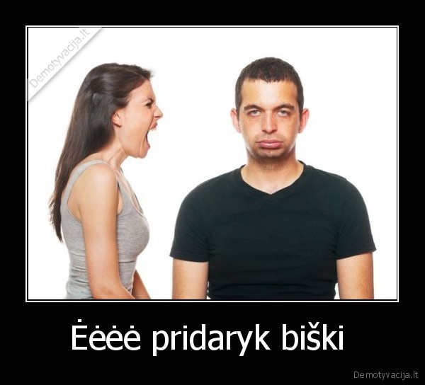 Ėėėė pridaryk biški  - 