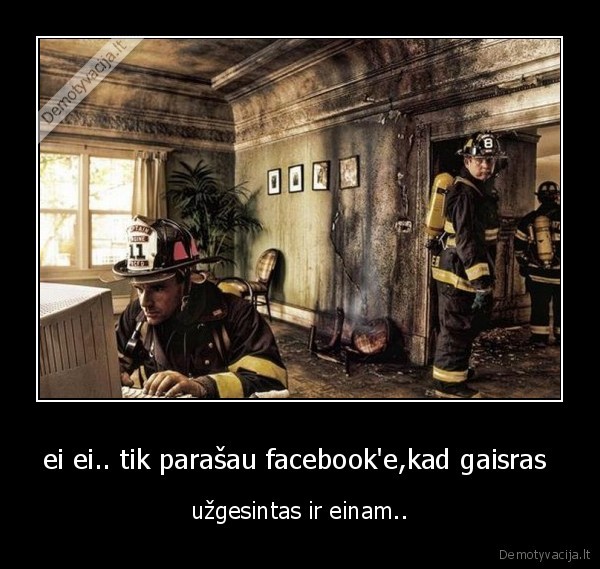 ei ei.. tik parašau facebook'e,kad gaisras  - užgesintas ir einam..