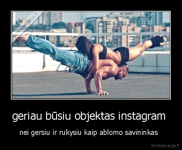 geriau būsiu objektas instagram  - nei gersiu ir rukysiu kaip ablomo savininkas  