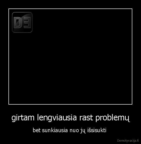 girtam lengviausia rast problemų - bet sunkiausia nuo jų išsisukti 