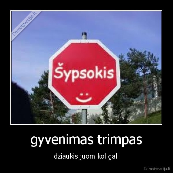 gyvenimas trimpas - dziaukis juom kol gali