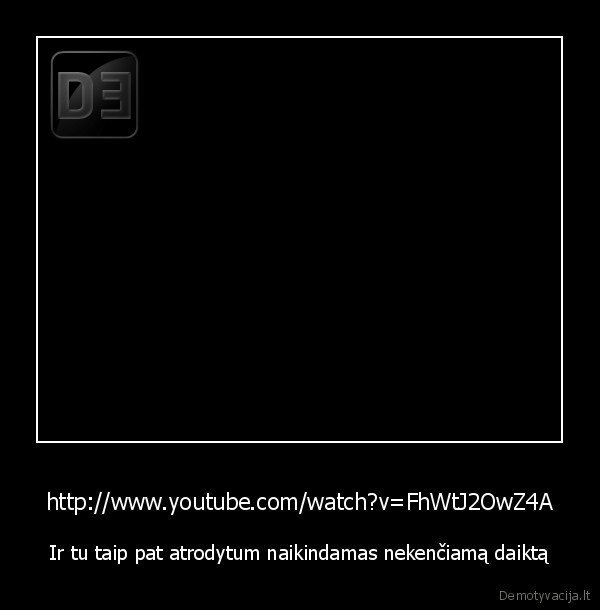 http://www.youtube.com/watch?v=FhWtJ2OwZ4A - Ir tu taip pat atrodytum naikindamas nekenčiamą daiktą
