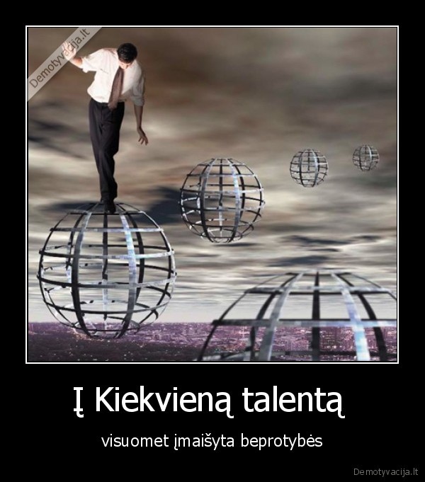 Į Kiekvieną talentą  - visuomet įmaišyta beprotybės