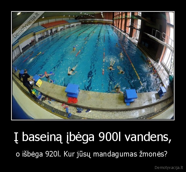 Į baseiną įbėga 900l vandens, - o išbėga 920l. Kur jūsų mandagumas žmonės? 