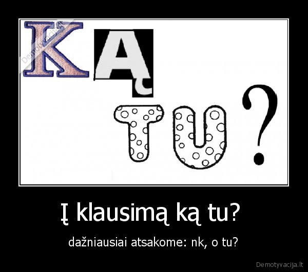 Į klausimą ką tu?  - dažniausiai atsakome: nk, o tu?