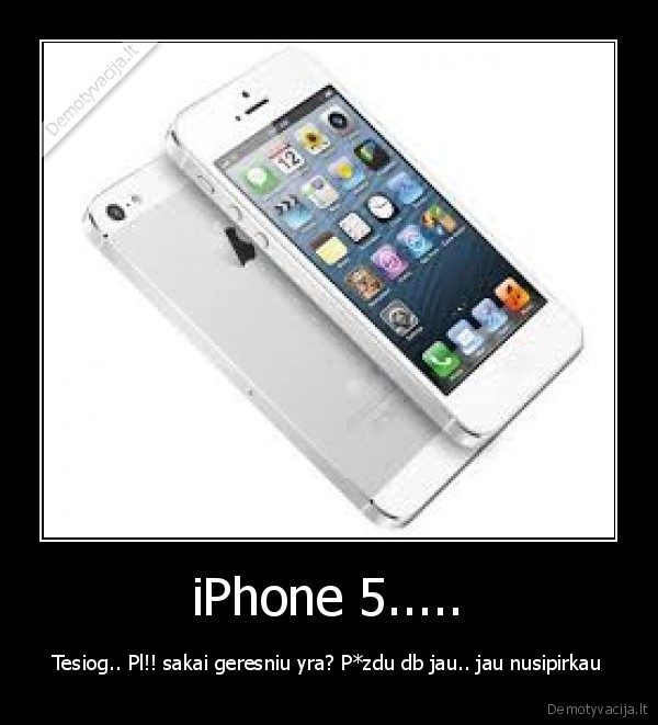 iPhone 5..... - Tesiog.. Pl!! sakai geresniu yra? P*zdu db jau.. jau nusipirkau