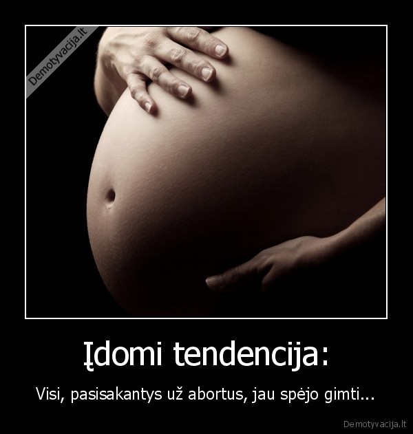 Įdomi tendencija: - Visi, pasisakantys už abortus, jau spėjo gimti...