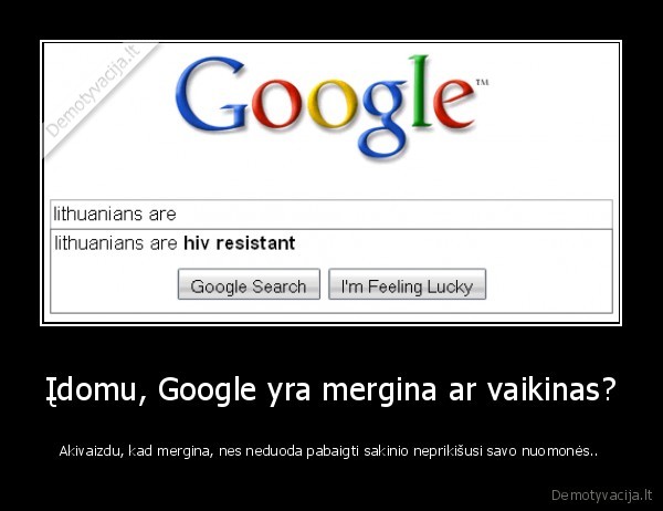 Įdomu, Google yra mergina ar vaikinas? - Akivaizdu, kad mergina, nes neduoda pabaigti sakinio neprikišusi savo nuomonės..