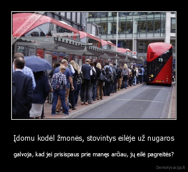 Įdomu kodėl žmonės, stovintys eilėje už nugaros - galvoja, kad jei prisispaus prie manęs arčiau, jų eilė pagreitės?