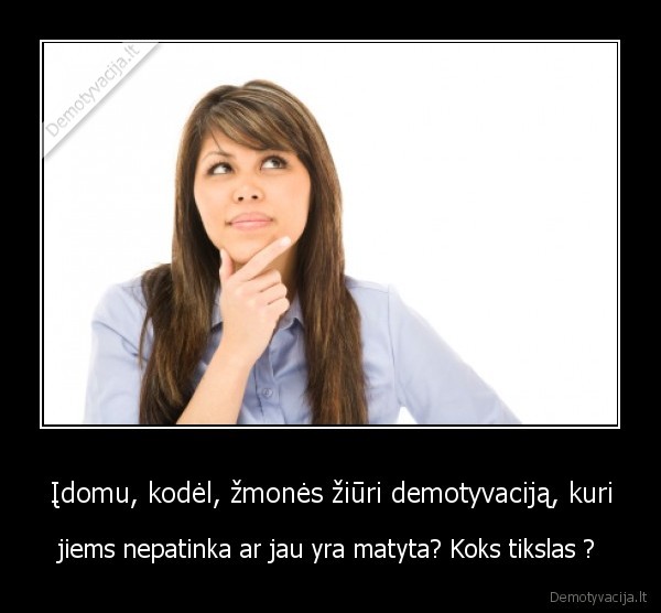 Įdomu, kodėl, žmonės žiūri demotyvaciją, kuri - jiems nepatinka ar jau yra matyta? Koks tikslas ? 