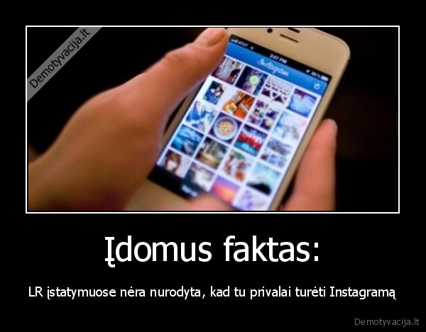 Įdomus faktas: - LR įstatymuose nėra nurodyta, kad tu privalai turėti Instagramą