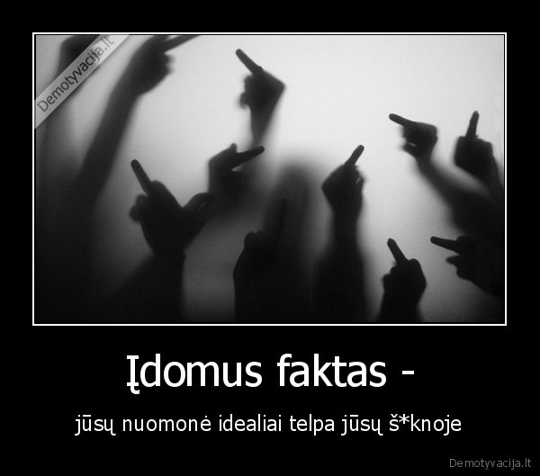 Įdomus faktas - - jūsų nuomonė idealiai telpa jūsų š*knoje