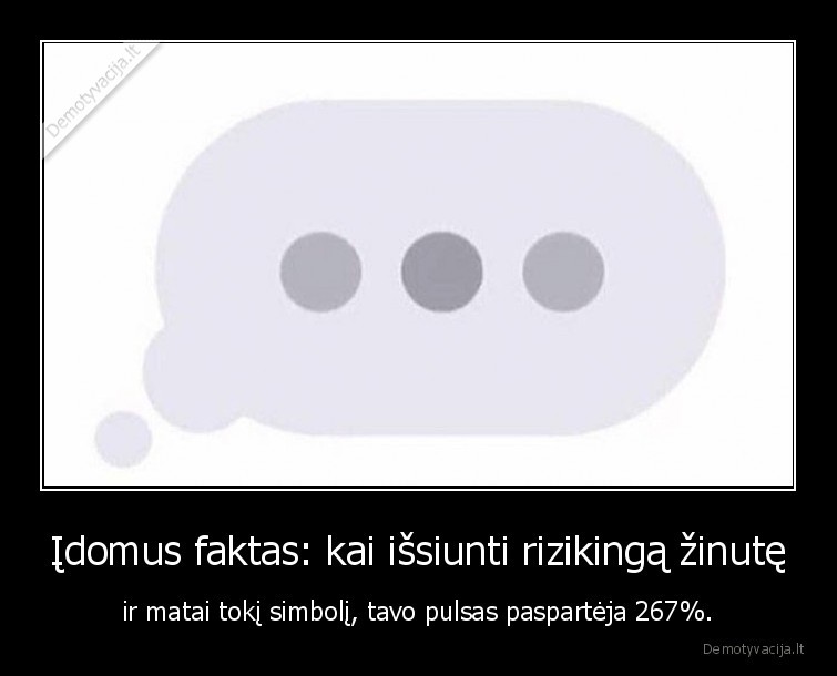 Įdomus faktas: kai išsiunti rizikingą žinutę - ir matai tokį simbolį, tavo pulsas paspartėja 267%.