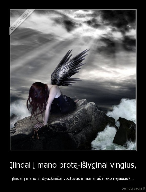 Įlindai į mano protą-išlyginai vingius, - įlindai į mano širdį-užkimšai vožtuvus ir manai aš nieko nejausiu? ...