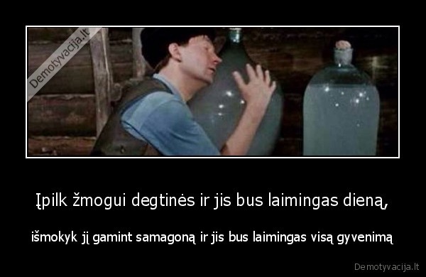 Įpilk žmogui degtinės ir jis bus laimingas dieną, - išmokyk jį gamint samagoną ir jis bus laimingas visą gyvenimą