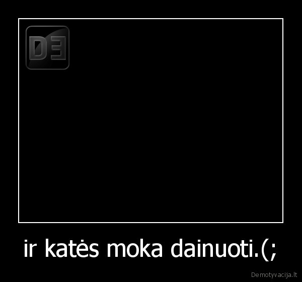 ir katės moka dainuoti.(; - 