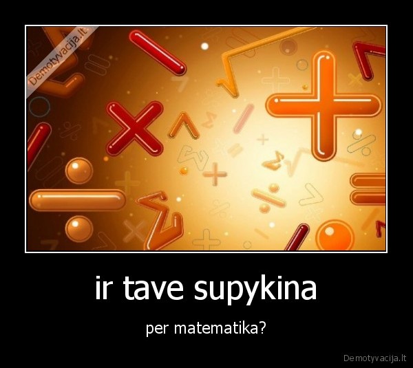 ir tave supykina - per matematika?