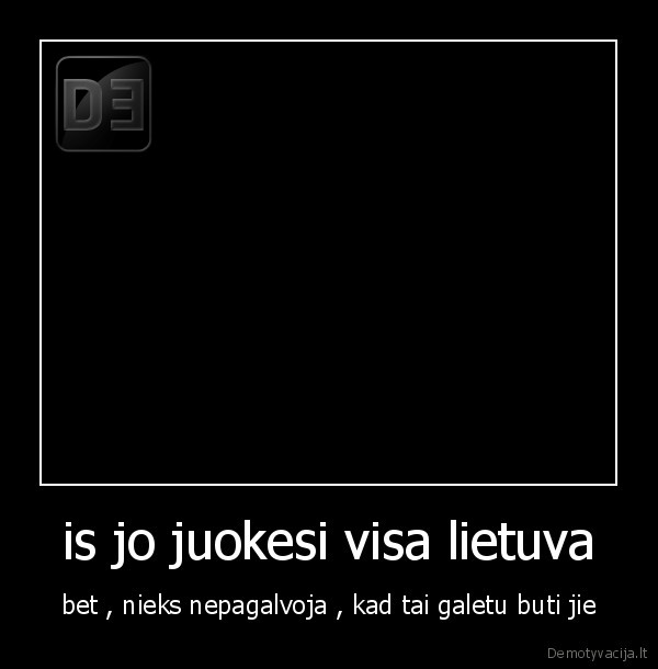 is jo juokesi visa lietuva - bet , nieks nepagalvoja , kad tai galetu buti jie