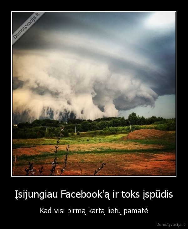 Įsijungiau Facebook'ą ir toks įspūdis - Kad visi pirmą kartą lietų pamatė