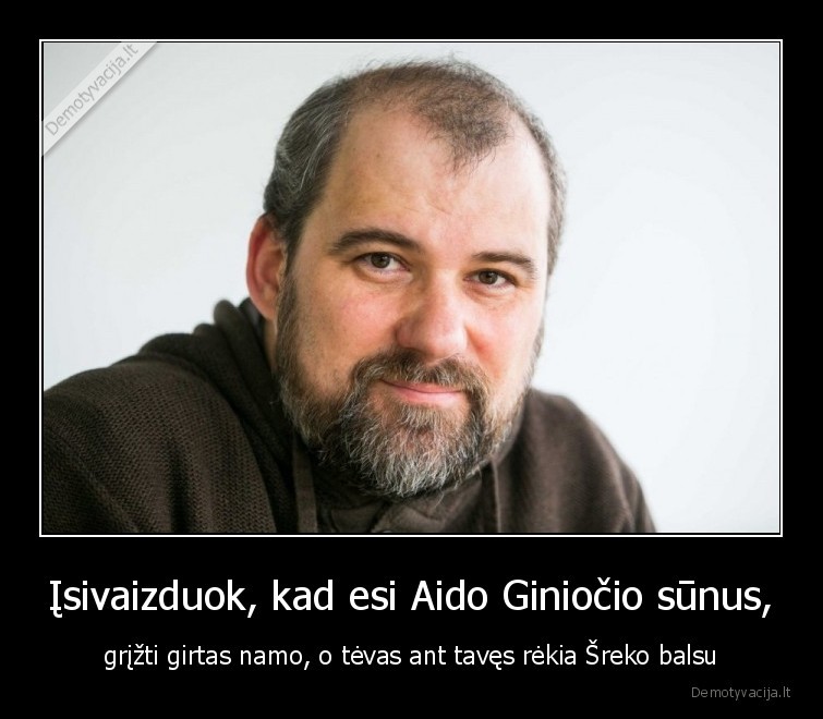 Įsivaizduok, kad esi Aido Giniočio sūnus, - grįžti girtas namo, o tėvas ant tavęs rėkia Šreko balsu