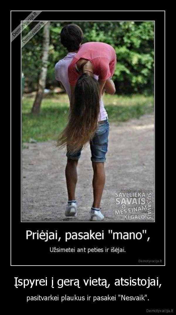 Įspyrei į gerą vietą, atsistojai, - pasitvarkei plaukus ir pasakei "Nesvaik".