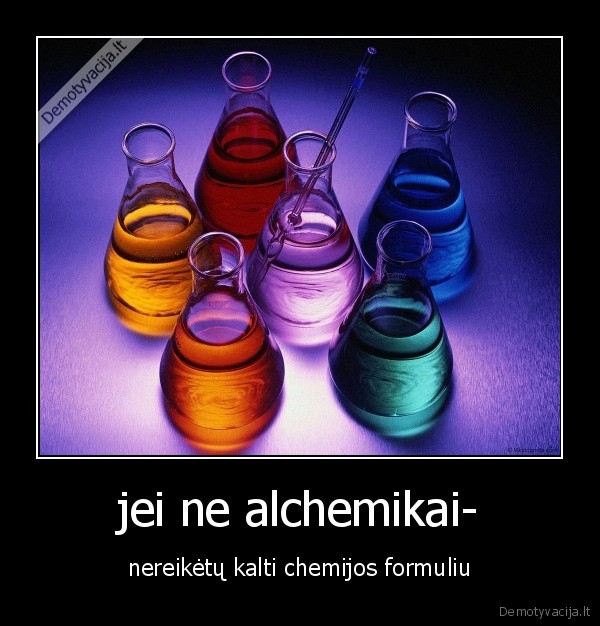 jei ne alchemikai- - nereikėtų kalti chemijos formuliu