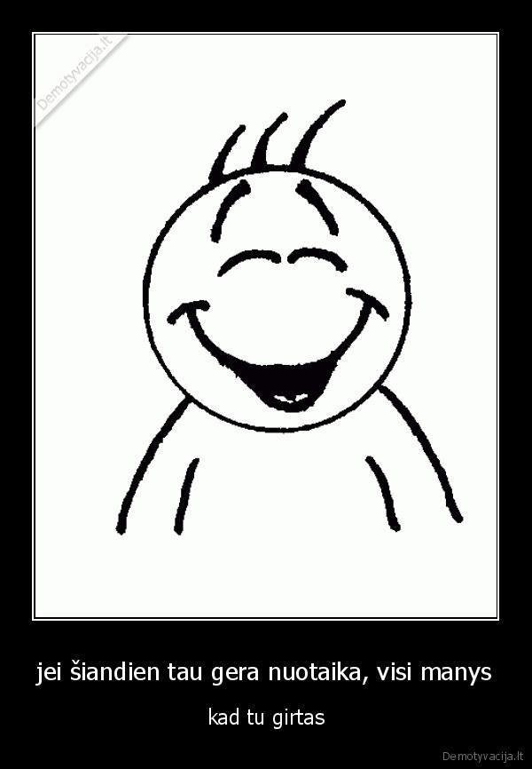 jei šiandien tau gera nuotaika, visi manys - kad tu girtas