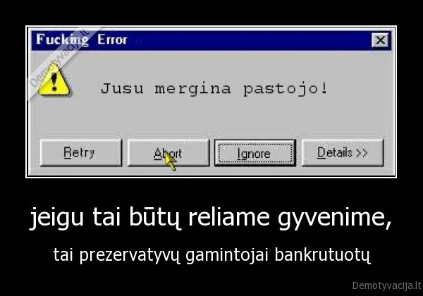 jeigu tai būtų reliame gyvenime, - tai prezervatyvų gamintojai bankrutuotų